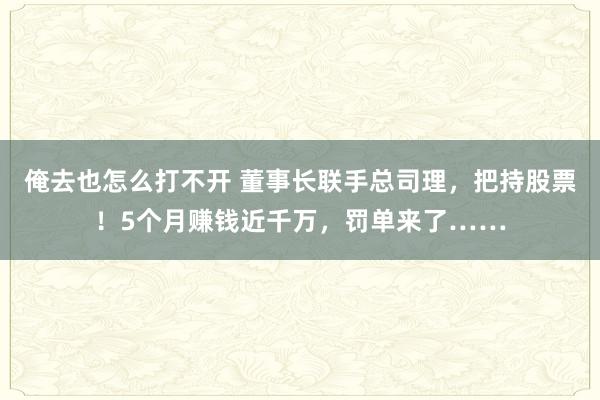 俺去也怎么打不开 董事长联手总司理，把持股票！5个月赚钱近千万，罚单来了……