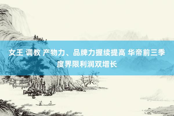 女王 调教 产物力、品牌力握续提高 华帝前三季度界限利润双增长