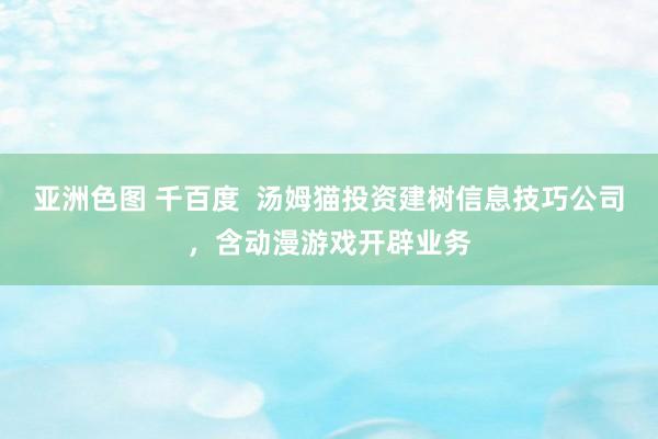 亚洲色图 千百度  汤姆猫投资建树信息技巧公司，含动漫游戏开辟业务