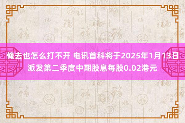 俺去也怎么打不开 电讯首科将于2025年1月13日派发第二季度中期股息每股0.02港元