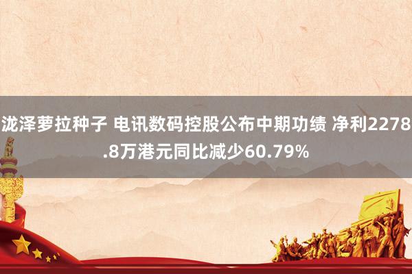 泷泽萝拉种子 电讯数码控股公布中期功绩 净利2278.8万港元同比减少60.79%