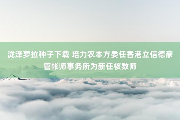 泷泽萝拉种子下载 培力农本方委任香港立信德豪管帐师事务所为新任核数师