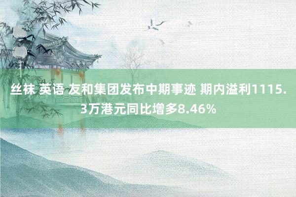 丝袜 英语 友和集团发布中期事迹 期内溢利1115.3万港元同比增多8.46%