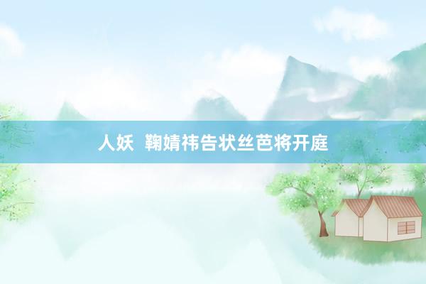 人妖  鞠婧祎告状丝芭将开庭