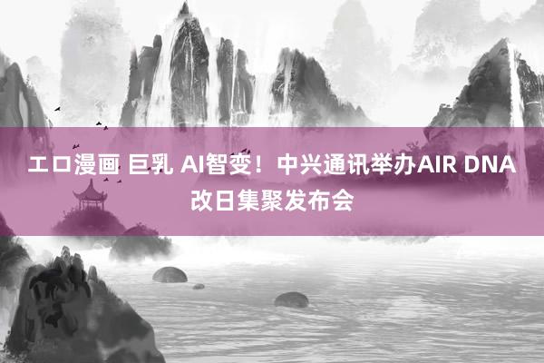 エロ漫画 巨乳 AI智变！中兴通讯举办AIR DNA改日集聚发布会