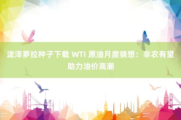 泷泽萝拉种子下载 WTI 原油月度猜想：非农有望助力油价高潮