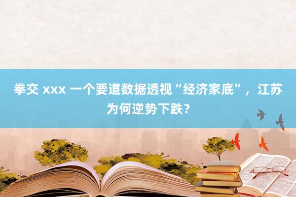拳交 xxx 一个要道数据透视“经济家底”，江苏为何逆势下跌？
