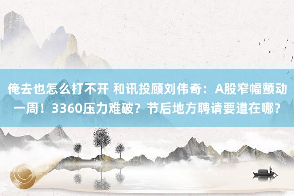 俺去也怎么打不开 和讯投顾刘伟奇：A股窄幅颤动一周！3360压力难破？节后地方聘请要道在哪？