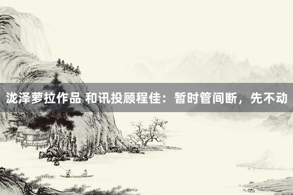 泷泽萝拉作品 和讯投顾程佳：暂时管间断，先不动
