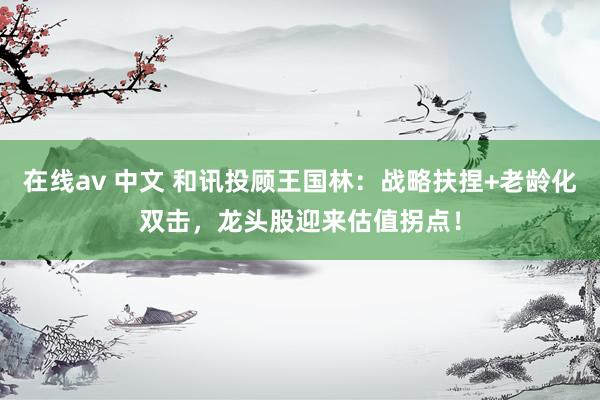 在线av 中文 和讯投顾王国林：战略扶捏+老龄化双击，龙头股迎来估值拐点！